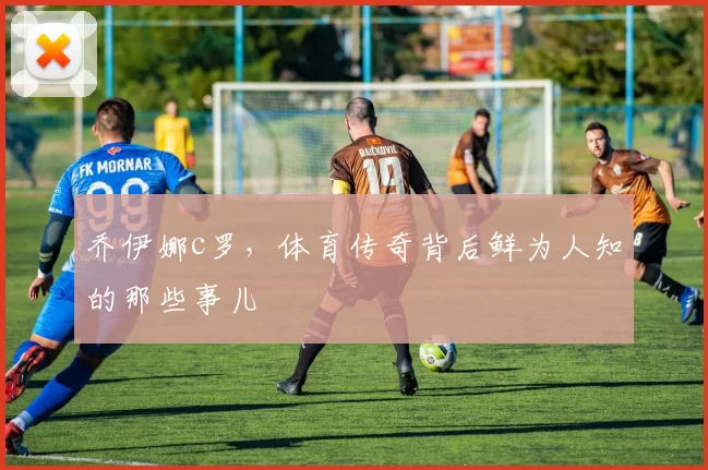 乔伊娜c罗,体育传奇背后鲜为人知的那些事儿