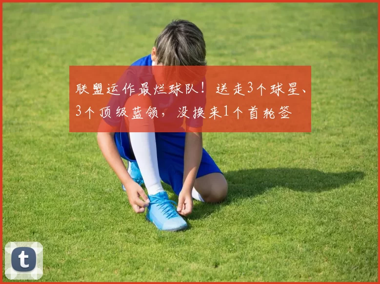 联盟运作最烂球队！送走3个球星、3个顶级蓝领，没换来1个首轮签