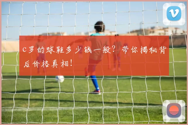 c罗的球鞋多少钱一般？带你揭秘背后价格真相！