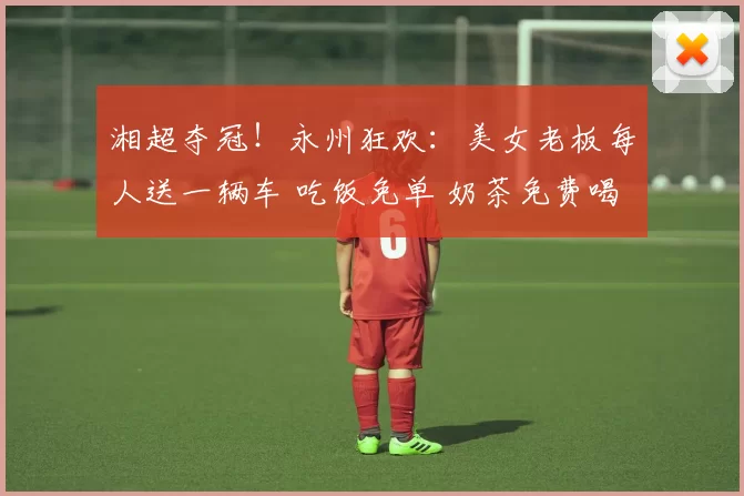 湘超夺冠！永州狂欢：美女老板每人送一辆车 吃饭免单 奶茶免费喝