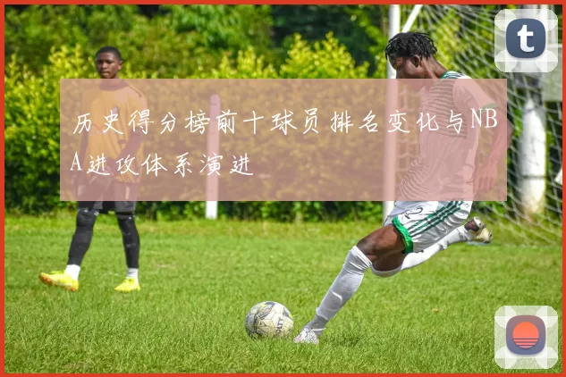 历史得分榜前十球员排名变化与NBA进攻体系演进
