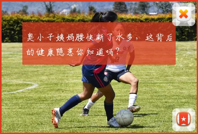 臭小子姨妈腰快断了水多,这背后的健康隐患你知道吗?