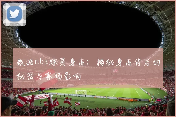 数据nba球员身高:揭秘身高背后的秘密与赛场影响