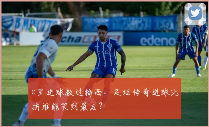 c罗进球数过梅西,足坛传奇进球比拼谁能笑到最后?