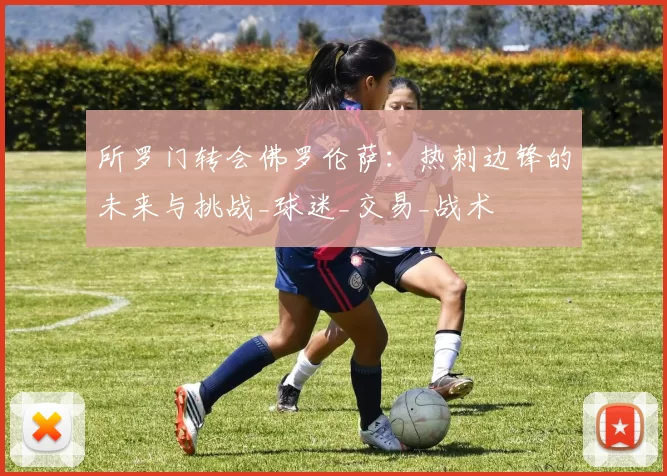 所罗门转会佛罗伦萨：热刺边锋的未来与挑战_球迷_交易_战术