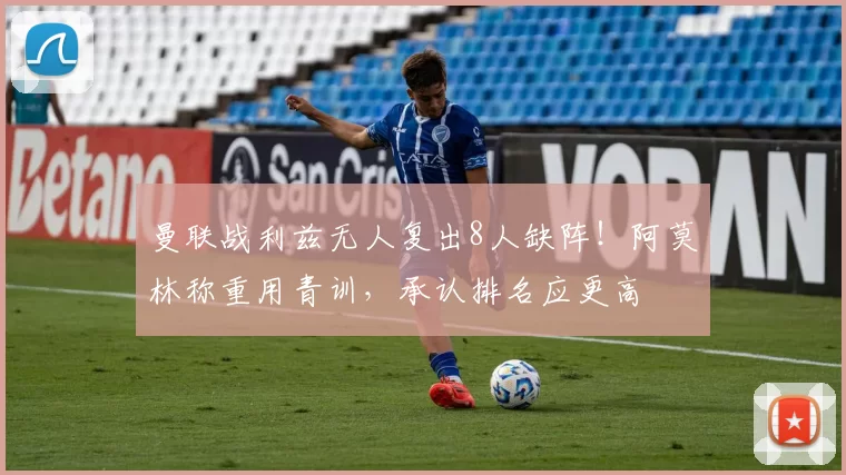 曼联战利兹无人复出8人缺阵！阿莫林称重用青训，承认排名应更高