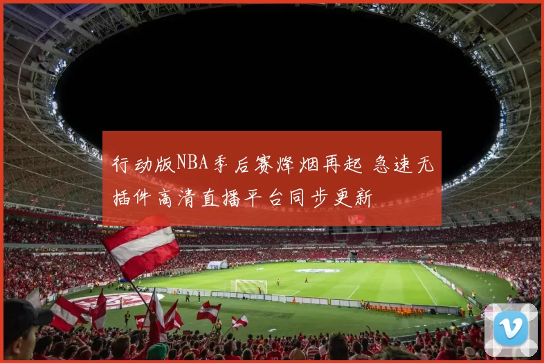 行动版NBA季后赛烽烟再起 急速无插件高清直播平台同步更新