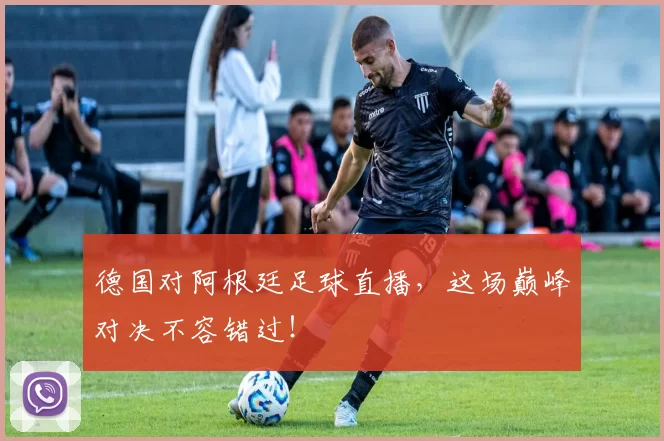 德国对阿根廷足球直播,这场巅峰对决不容错过!