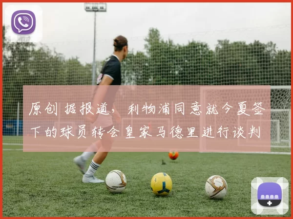 原创 据报道，利物浦同意就今夏签下的球员转会皇家马德里进行谈判，该球员“有意离队”。