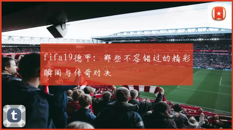 fifa19德甲：那些不容错过的精彩瞬间与传奇对决