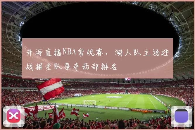 开海直播NBA常规赛,湖人队主场迎战掘金队争夺西部排名