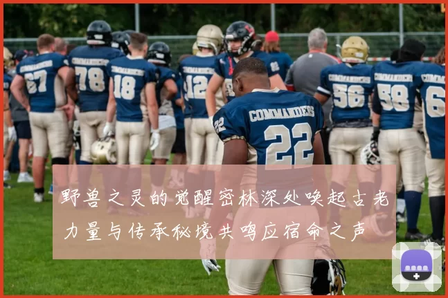 野兽之灵的觉醒密林深处唤起古老力量与传承秘境共鸣应宿命之声