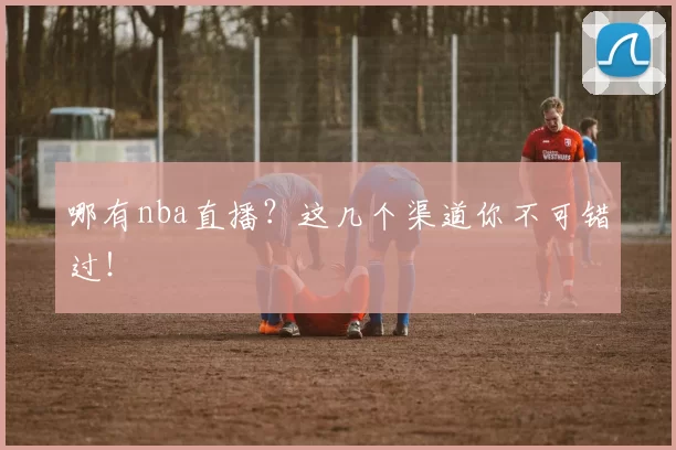 哪有nba直播?这几个渠道你不可错过!