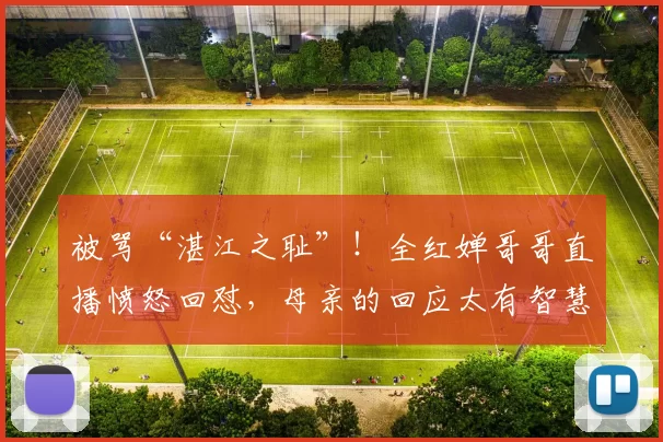 被骂“湛江之耻”！全红婵哥哥直播愤怒回怼，母亲的回应太有智慧