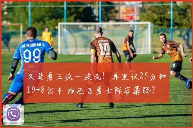 又是勇三疯一波流!库里仅25分钟19+8打卡 谁还言勇士阵容孱弱?