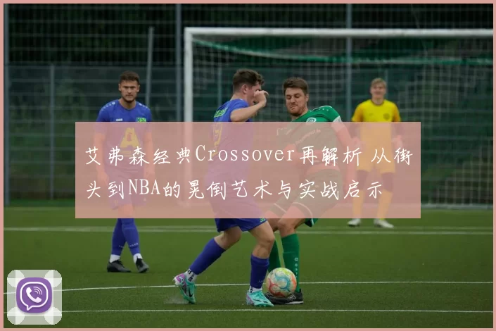 艾弗森经典Crossover再解析 从街头到NBA的晃倒艺术与实战启示