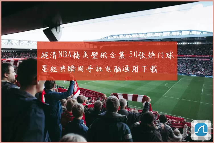 超清NBA精美壁纸合集 50张热门球星经典瞬间手机电脑通用下载