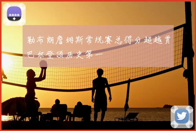 勒布朗詹姆斯常规赛总得分超越贾巴尔登顶历史第一