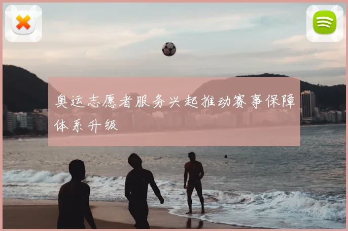 奥运志愿者服务兴起推动赛事保障体系升级