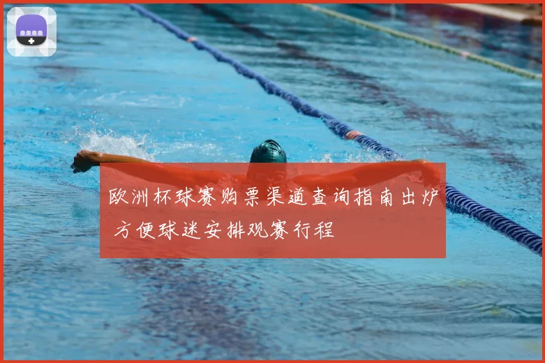 欧洲杯球赛购票渠道查询指南出炉 方便球迷安排观赛行程