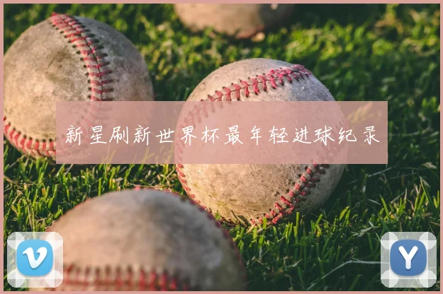 新星刷新世界杯最年轻进球纪录