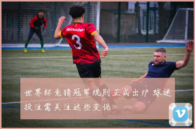 世界杯竞猜冠军规则正式出炉 球迷投注需关注这些变化