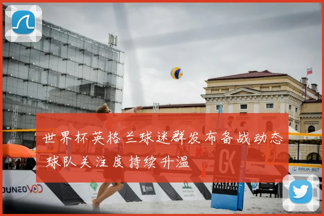世界杯英格兰球迷群发布备战动态 球队关注度持续升温