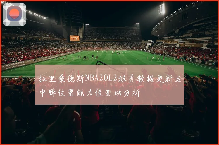 拉里桑德斯NBA2OL2球员数据更新后中锋位置能力值变动分析
