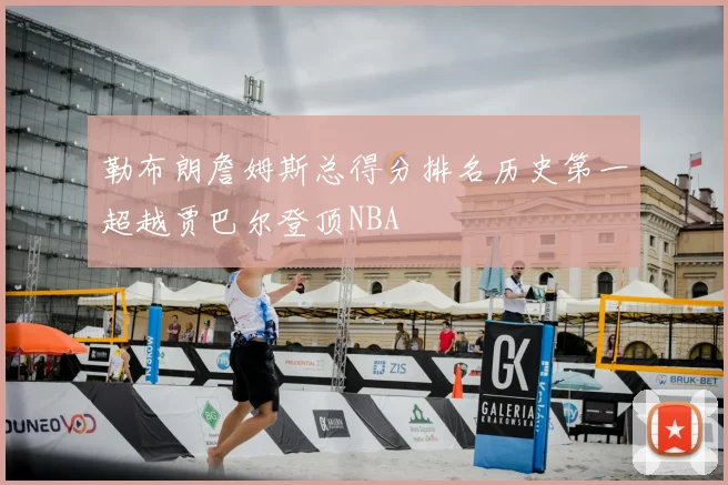 勒布朗詹姆斯总得分排名历史第一超越贾巴尔登顶NBA