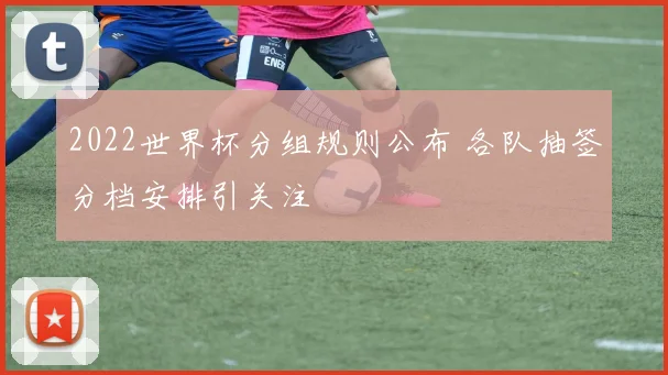 2022世界杯分组规则公布 各队抽签分档安排引关注