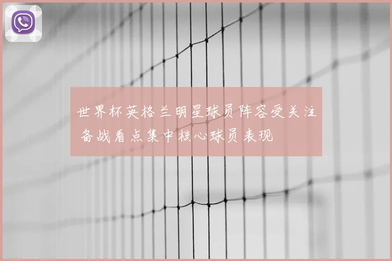 世界杯英格兰明星球员阵容受关注 备战看点集中核心球员表现