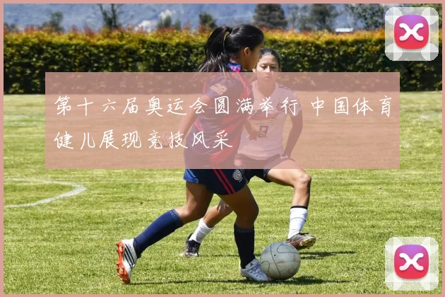第十六届奥运会圆满举行 中国体育健儿展现竞技风采