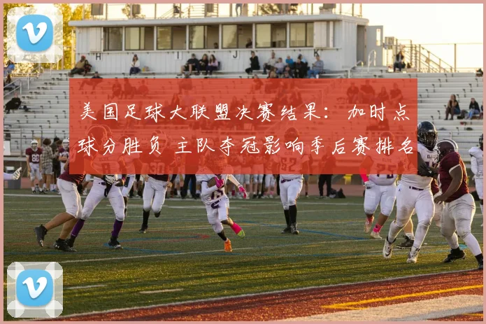 美国足球大联盟决赛结果：加时点球分胜负 主队夺冠影响季后赛排名与资格