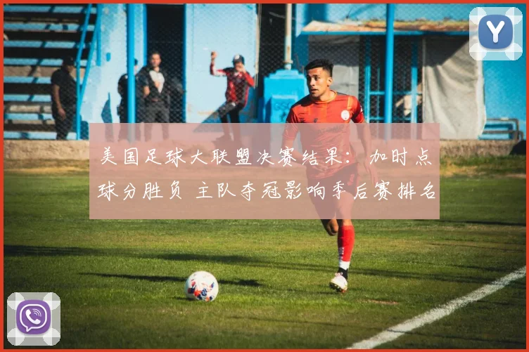 美国足球大联盟决赛结果：加时点球分胜负 主队夺冠影响季后赛排名与资格