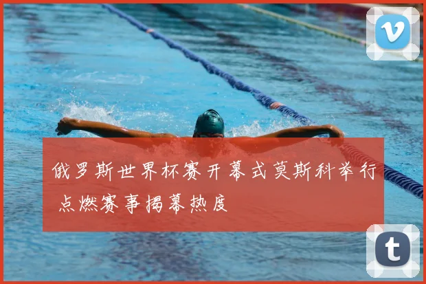 俄罗斯世界杯赛开幕式莫斯科举行 点燃赛事揭幕热度