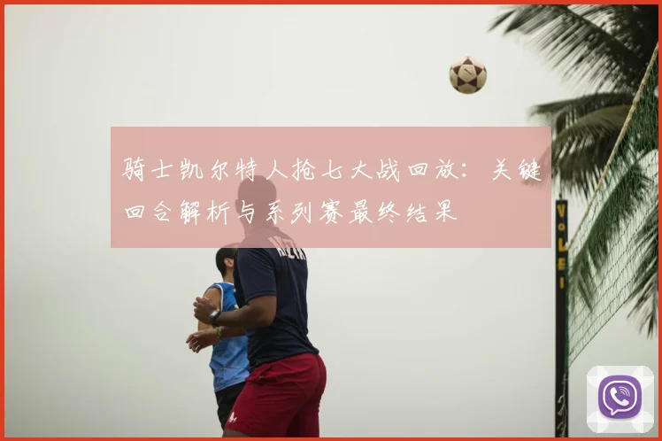 骑士凯尔特人抢七大战回放：关键回合解析与系列赛最终结果