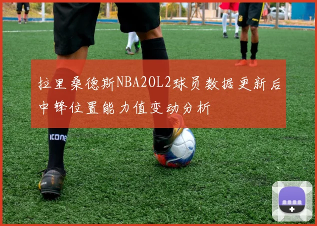 拉里桑德斯NBA2OL2球员数据更新后中锋位置能力值变动分析