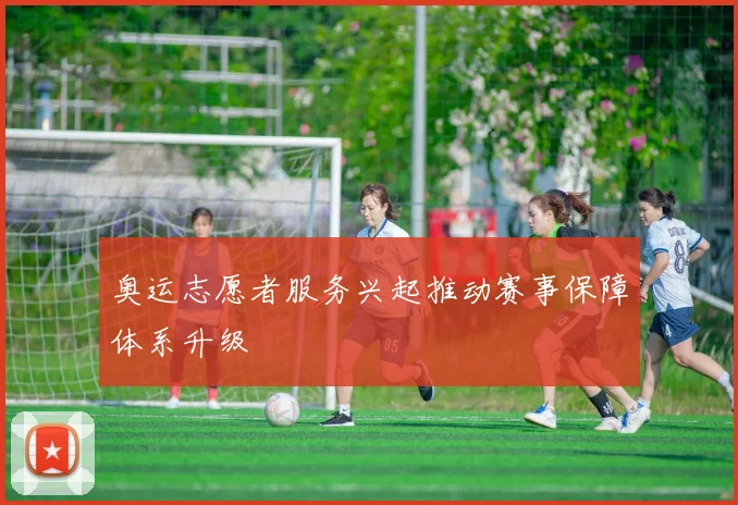奥运志愿者服务兴起推动赛事保障体系升级