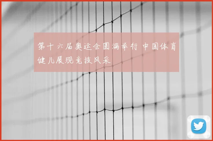 第十六届奥运会圆满举行 中国体育健儿展现竞技风采