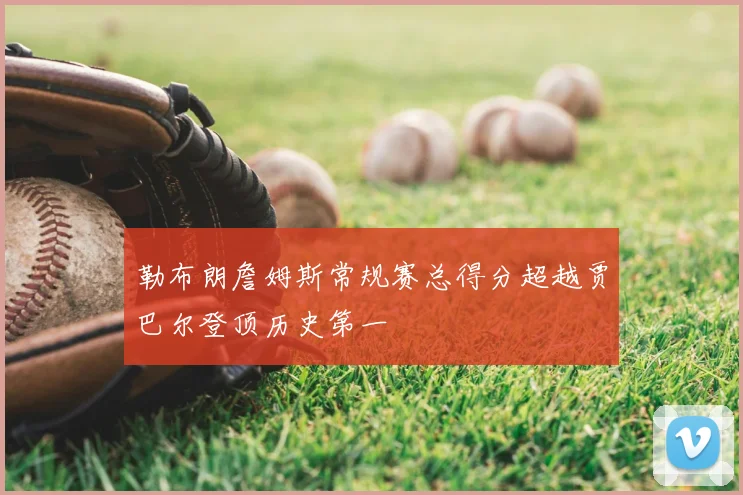 勒布朗詹姆斯常规赛总得分超越贾巴尔登顶历史第一