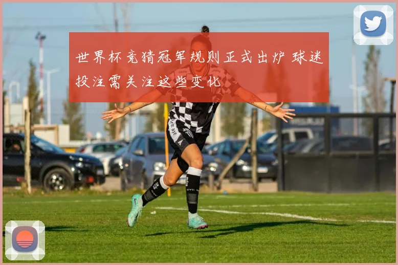 世界杯竞猜冠军规则正式出炉 球迷投注需关注这些变化