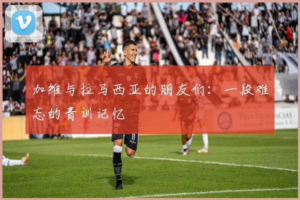 加维与拉马西亚的朋友们：一段难忘的青训记忆