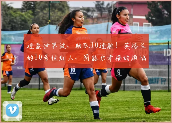 连轰世界波，助队10连胜！英格兰的10号位红人，图赫尔幸福的烦恼