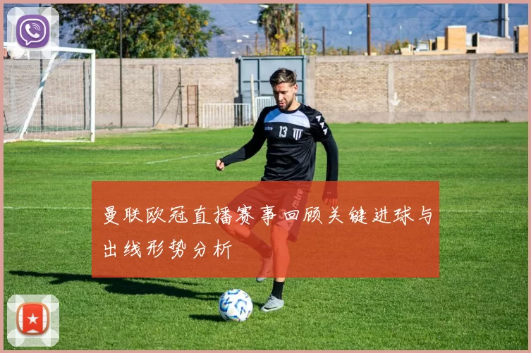 曼联欧冠直播赛事回顾关键进球与出线形势分析