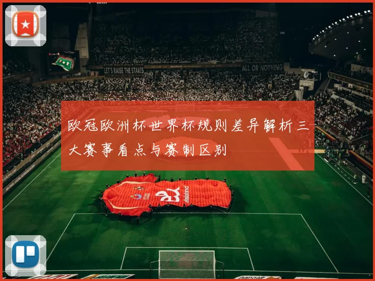 欧冠欧洲杯世界杯规则差异解析三大赛事看点与赛制区别