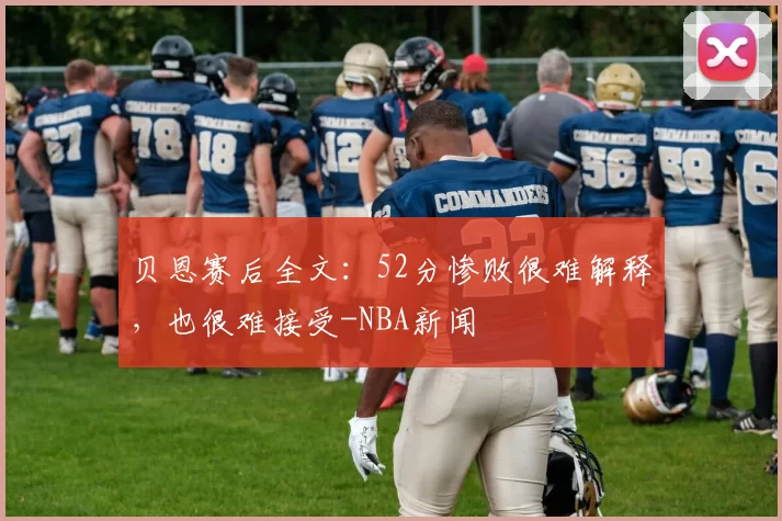 贝恩赛后全文:52分惨败很难解释,也很难接受-NBA新闻