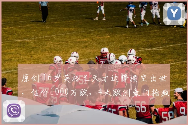 原创 16岁英格兰天才边锋横空出世，估价1000万欧，4大欧洲豪门抢疯了