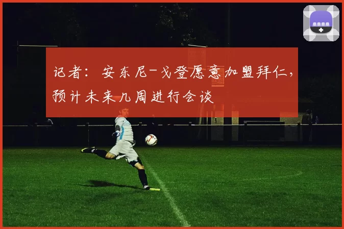 记者：安东尼-戈登愿意加盟拜仁，预计未来几周进行会谈