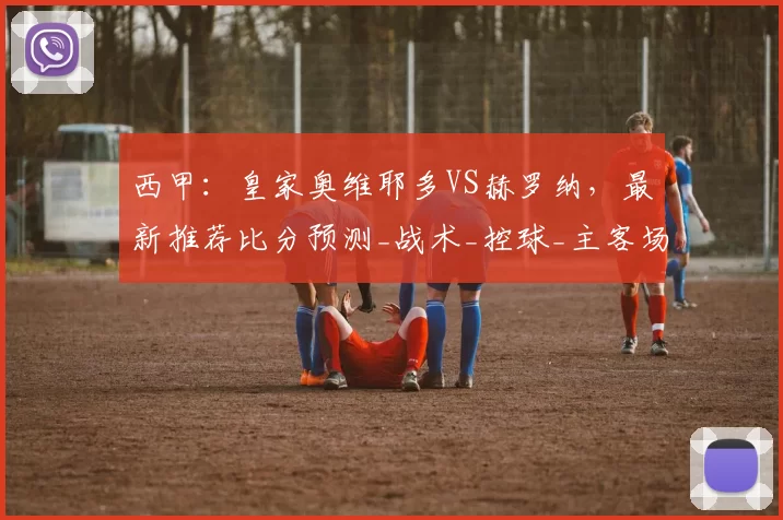 西甲：皇家奥维耶多VS赫罗纳，最新推荐比分预测_战术_控球_主客场