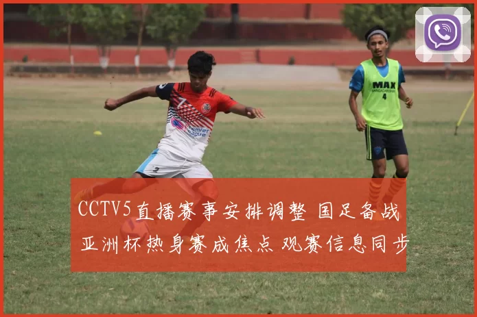 CCTV5直播赛事安排调整 国足备战亚洲杯热身赛成焦点 观赛信息同步更新